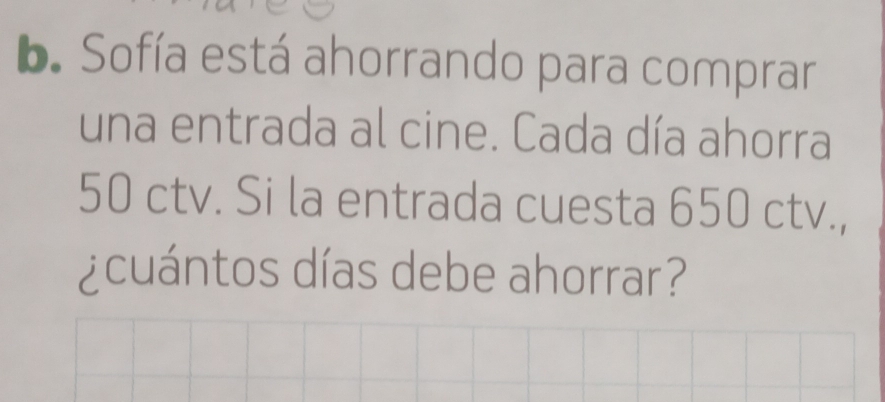 Sofía está ahorrando para comprar 
una entrada al cine. Cada día ahorra
50 ctv. Si la entrada cuesta 650 ctv., 
¿cuántos días debe ahorrar?