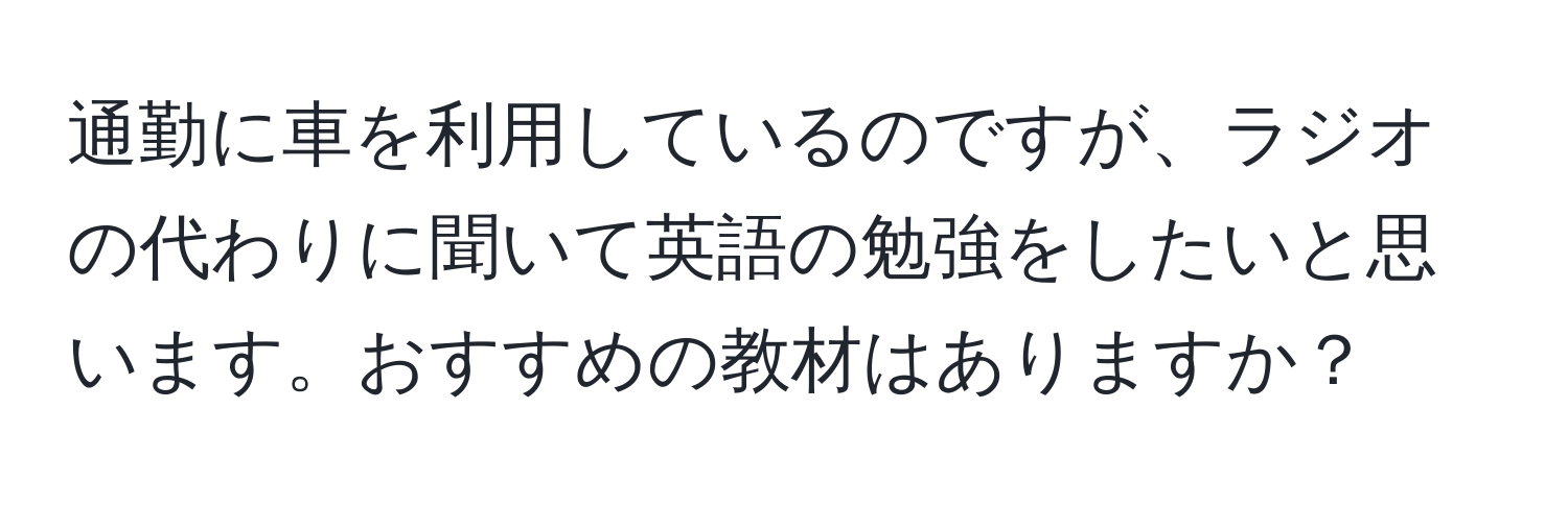 通勤に車を利用しているのですが、ラジオの代わりに聞いて英語の勉強をしたいと思います。おすすめの教材はありますか？