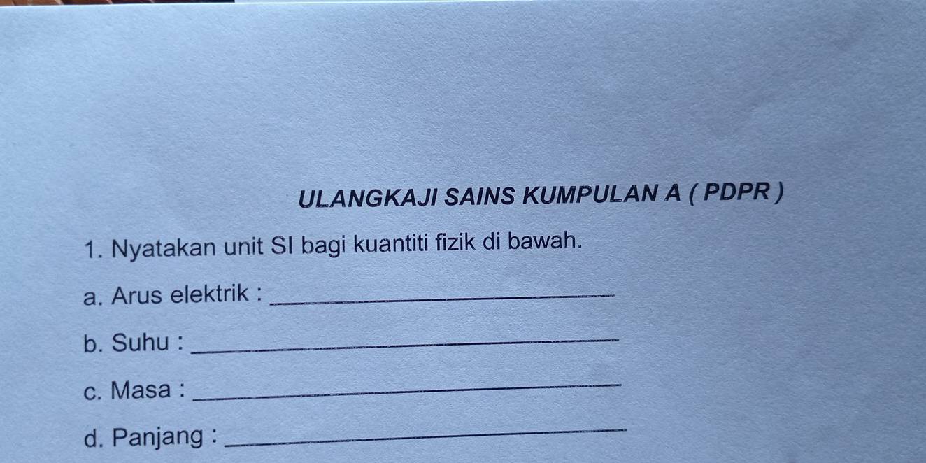 ULANGKAJI SAINS KUMPULAN A ( PDPR ) 
1. Nyatakan unit SI bagi kuantiti fizik di bawah. 
a. Arus elektrik :_ 
b. Suhu :_ 
c. Masa : 
_ 
d. Panjang : 
_