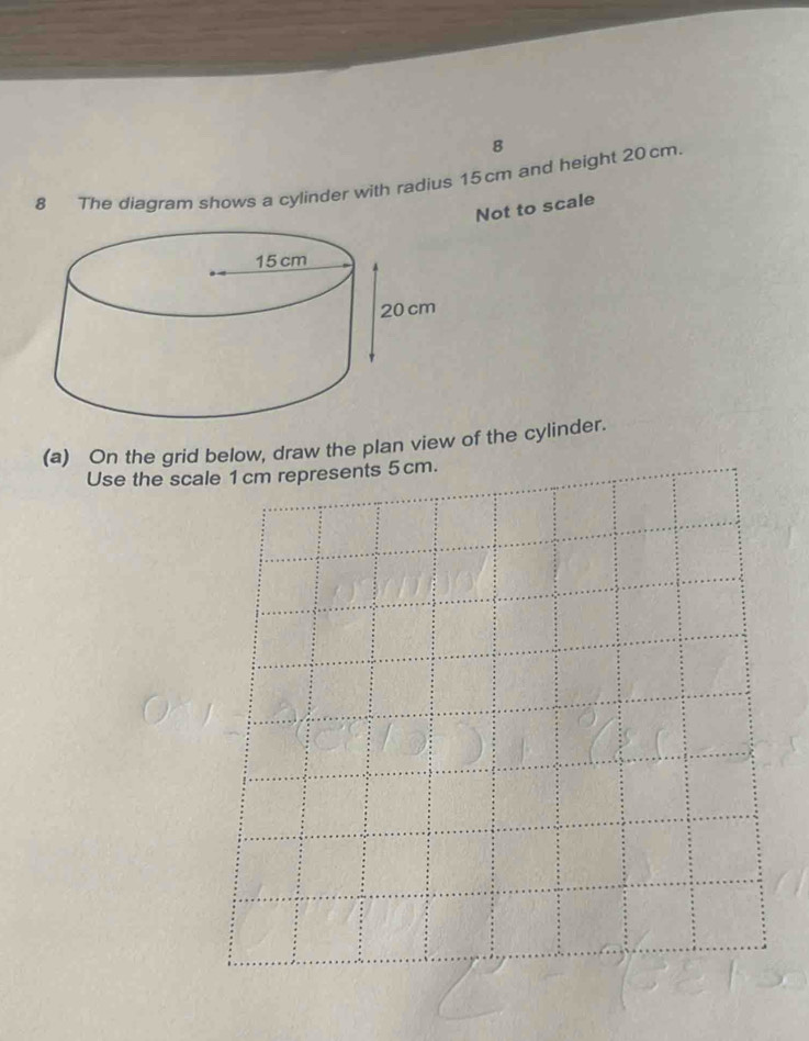 The diagram shows a cylinder with radius 15cm and height 20 cm. 
Not to scale 
(a) On the grid below, draw the plan view of the cylinder. 
Use the sc