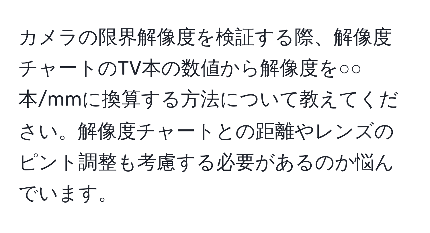 カメラの限界解像度を検証する際、解像度チャートのTV本の数値から解像度を○○本/mmに換算する方法について教えてください。解像度チャートとの距離やレンズのピント調整も考慮する必要があるのか悩んでいます。