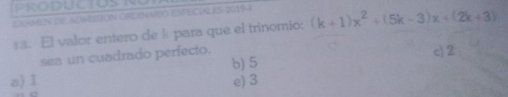 EXAMEN DE ADMISIÓN ORDINARIO ESPE ES-2019-4
13. El valor entero de k para que el trinomio: (k+1)x^2+(5k-3)x+(2k+3)
sea un cuadrado perfecto.
c) 2
b) 5
a) 1 e) 3