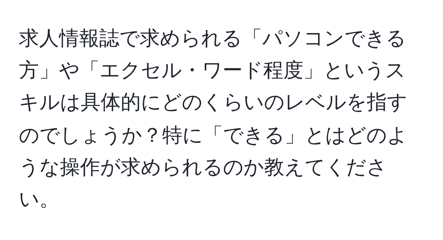 求人情報誌で求められる「パソコンできる方」や「エクセル・ワード程度」というスキルは具体的にどのくらいのレベルを指すのでしょうか？特に「できる」とはどのような操作が求められるのか教えてください。