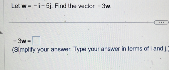 Let w=-i-5j. Find the vector - 3w.
-3w=□
(Simplify your answer. Type your answer in terms of i and j.)