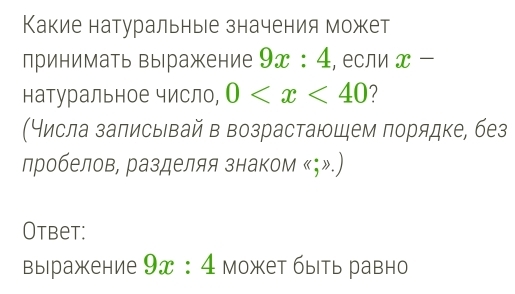 Какие натуральные значения может 
принимать выражение 9x:4 , если x 
натуральное число, 0 ? 
(Нисла залисывай в возрастаюцем лорядке, без 
лробелов, разделяя знаком 《；».) 
Otbet: 
выоражкение 9x:4 Может быть равно