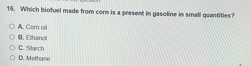 Which biofuel made from corn is a present in gasoline in small quantities?
A. Corn oil
B. Ethanol
C. Starch
D. Methane