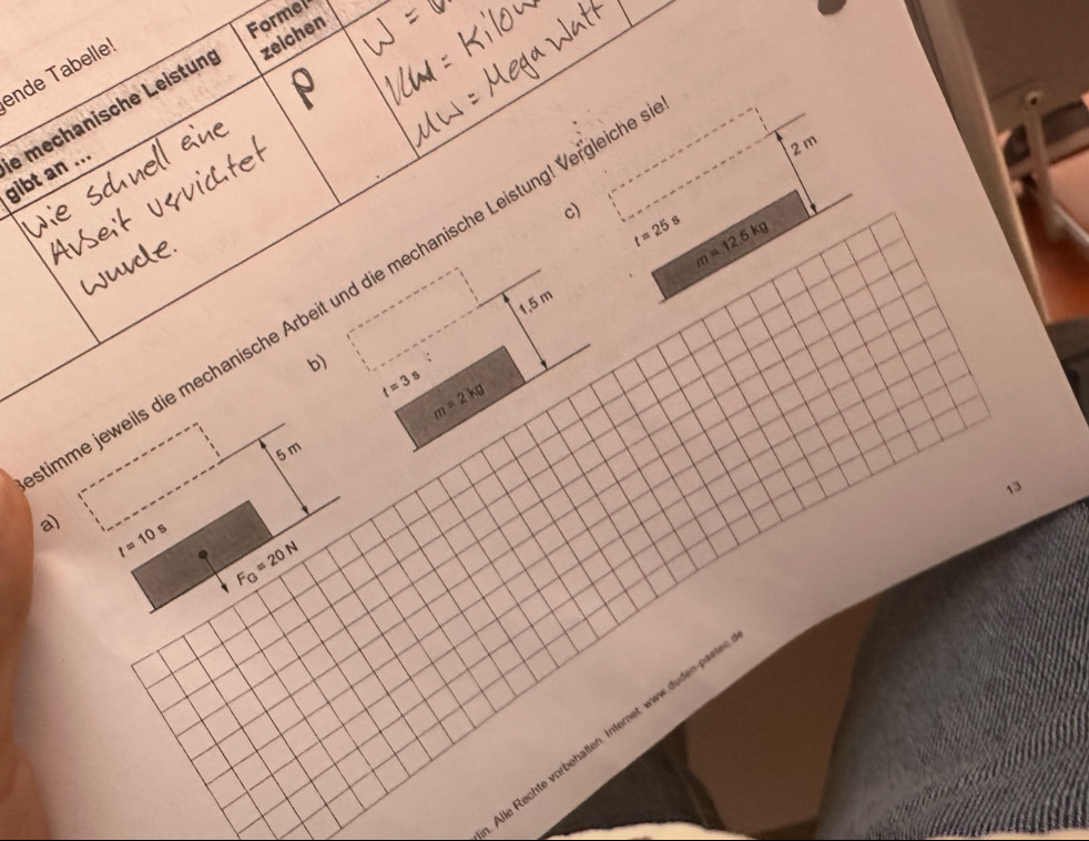 Former 
ende Tabelle! 
e mechanische Leistun zeichen 
gibt an ...
2 m
c) t=25s m=12.6kg
hme jeweils die mechanische Arbeit und die mechanische Leistung! Vergleich
1,5 m
b) t=3s m=2kg
5 m
13 
a) t=10s F_G=20N
lie Rechte vorbehällen. Internet www.duden-paet