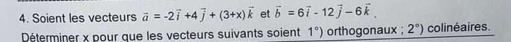 Soient les vecteurs vector a=-2vector i+4vector j+(3+x)vector k et vector b=6vector i-12vector j-6vector k. 
Déterminer x pour que les vecteurs suivants soient 1°) orthogonaux ; 2°) colinéaires.