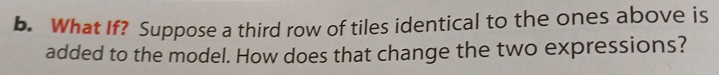 What If? Suppose a third row of tiles identical to the ones above is 
added to the model. How does that change the two expressions?