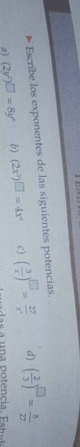 Escribe los exponentes de las siguientes potencias. 
a) (2y^2)^□ =8y^6 b) (2x^3)^□ =4x^6 c) ( 3/x )^□ = 27/x^3  d) ( 2/3 )^□ = 8/27 
das a una potencia. Estud: