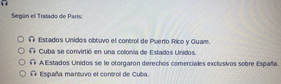 Según el Tratado de París:
Estados Unidos obtuvo el control de Puerto Rico y Guam.
Cuba se convirtió en una colonia de Estados Unidos.
A Estados Unidos se le otorgaron derechos comerciales exclusivos sobre España.
4 España mantuvo el control de Cuba.