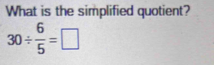 What is the simplified quotient?
30/  6/5 =□