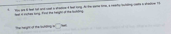 You are 6 feet tall and cast a shadow 4 feet long. At the same time, a nearby building casts a shadow 15
feet 4 inches long. Find the height of the building. 
The height of the building is □ feet.