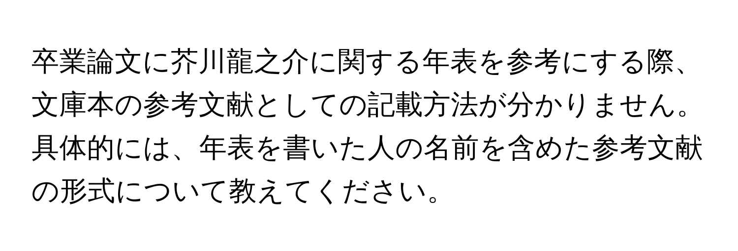 卒業論文に芥川龍之介に関する年表を参考にする際、文庫本の参考文献としての記載方法が分かりません。具体的には、年表を書いた人の名前を含めた参考文献の形式について教えてください。