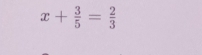 x+ 3/5 = 2/3 