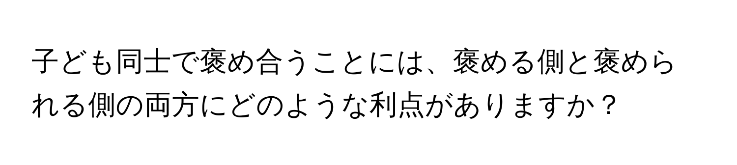 子ども同士で褒め合うことには、褒める側と褒められる側の両方にどのような利点がありますか？