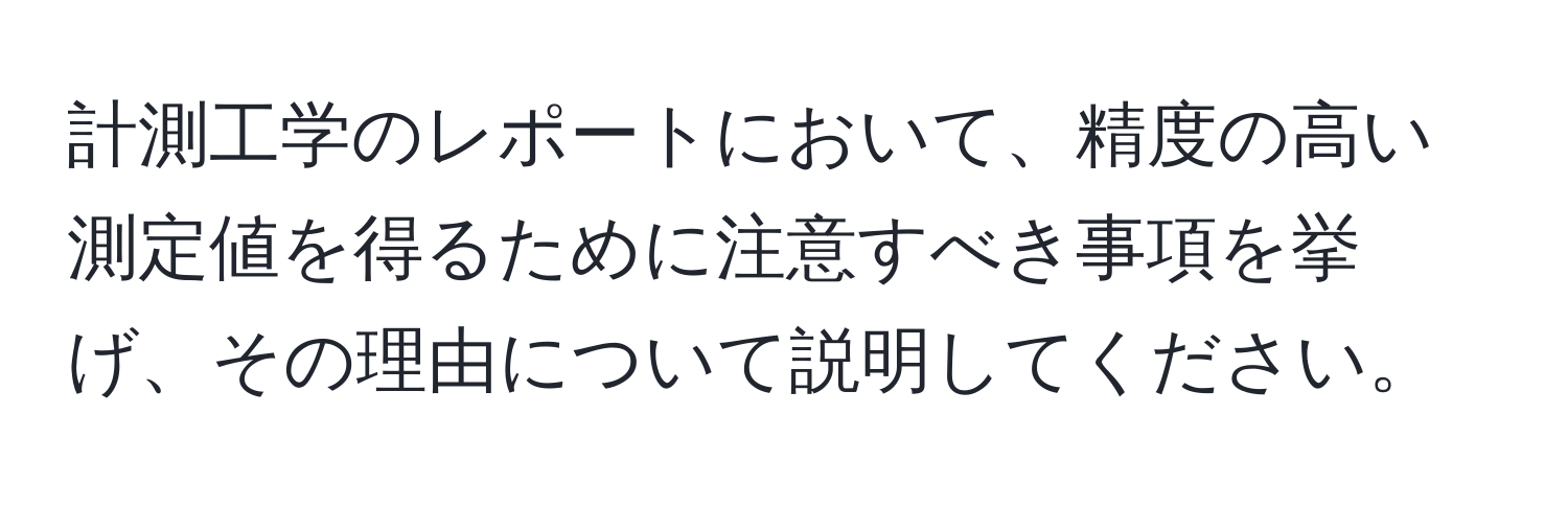 計測工学のレポートにおいて、精度の高い測定値を得るために注意すべき事項を挙げ、その理由について説明してください。