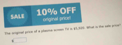 SALE 10% OFF 
original price! 
The original price of a plasma screen TV is $5,920. What is the sale price? 
5