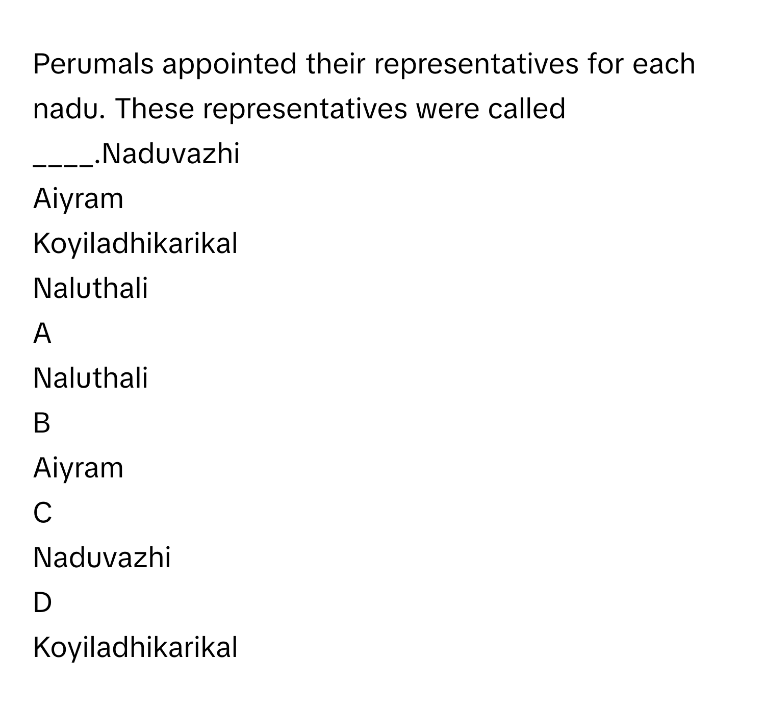 Perumals appointed their representatives for each nadu. These representatives were called ____.Naduvazhi
Aiyram
Koyiladhikarikal
Naluthali

A  
Naluthali 


B  
Aiyram 


C  
Naduvazhi 


D  
Koyiladhikarikal