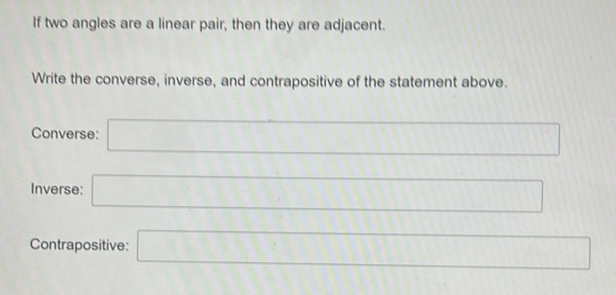 If two angles are a linear pair, then they are adjacent. 
Write the converse, inverse, and contrapositive of the statement above. 
Converse: □
11111111111
Inverse: □ 
Contrapositive: □