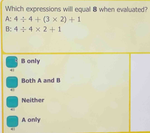 Which expressions will equal 8 when evaluated?
A: 4/ 4+(3* 2)+1
B: 4/ 4* 2+1
B only
Both A and B
Neither
A only
1