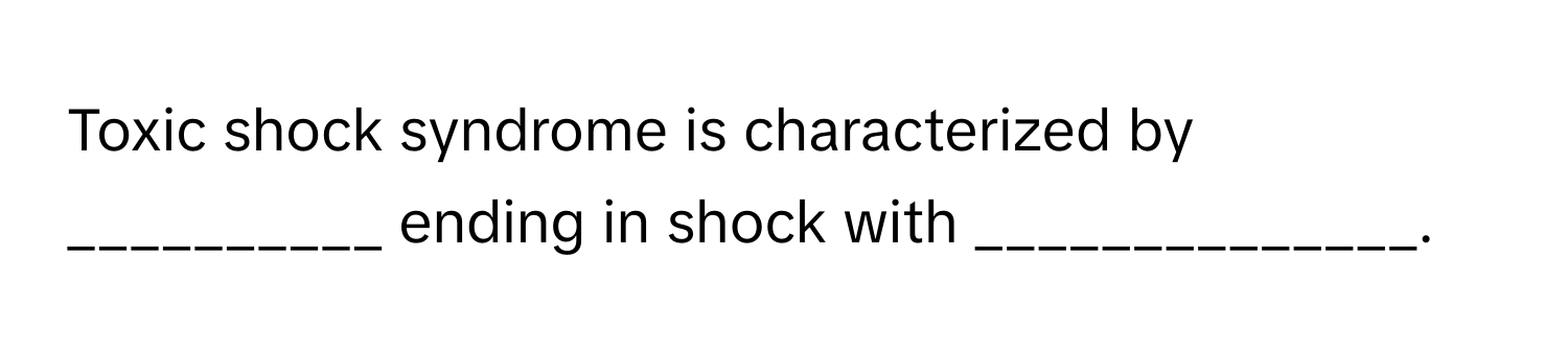 Toxic shock syndrome is characterized by __________ ending in shock with ______________.