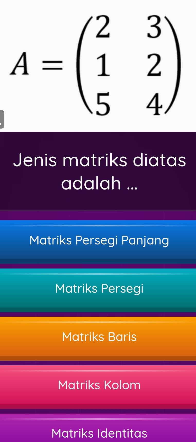 A=beginpmatrix 2&3 1&2 5&4endpmatrix
Jenis matriks diatas
adalah ...
Matriks Persegi Panjang
Matriks Persegi
Matriks Baris
Matriks Kolom
Matriks Identitas