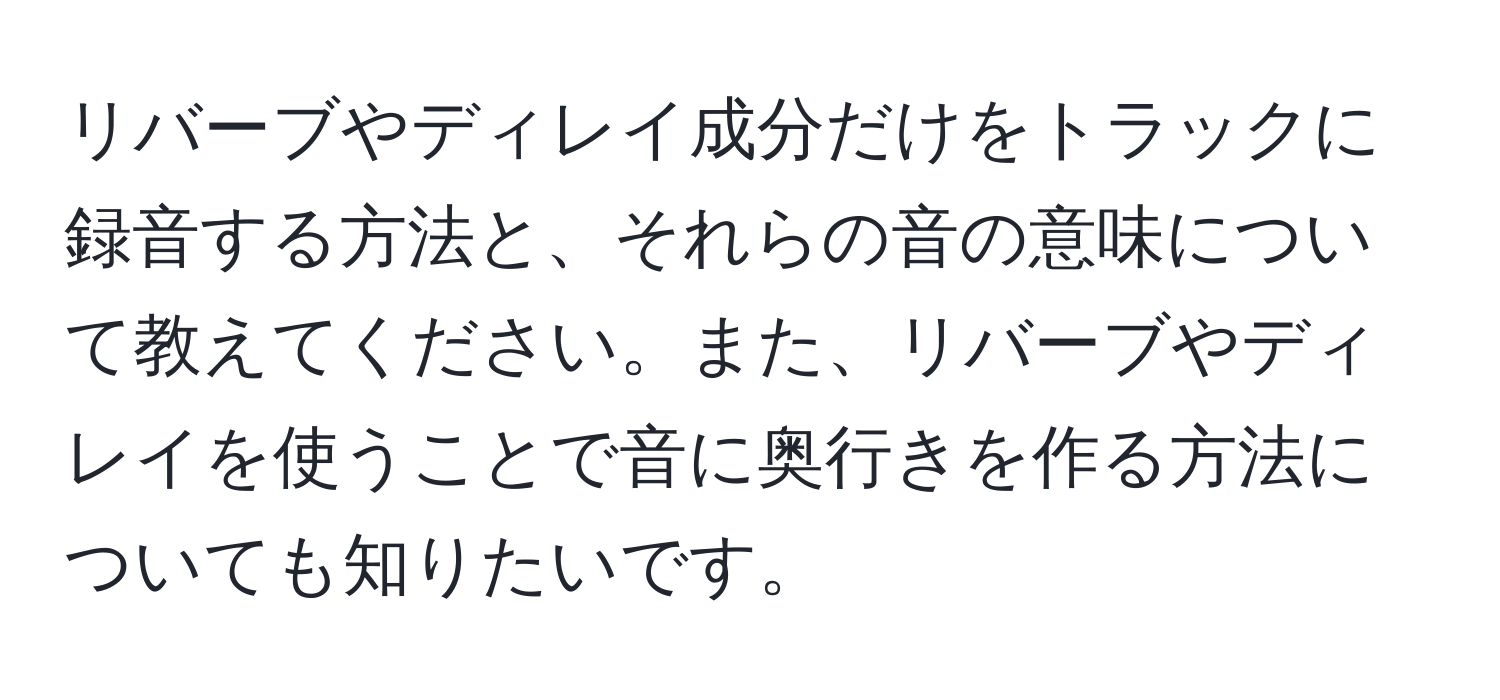 リバーブやディレイ成分だけをトラックに録音する方法と、それらの音の意味について教えてください。また、リバーブやディレイを使うことで音に奥行きを作る方法についても知りたいです。