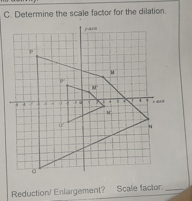 Determine the scale factor for the dilation.
Reduction/ Enlargement? Scale factor:_