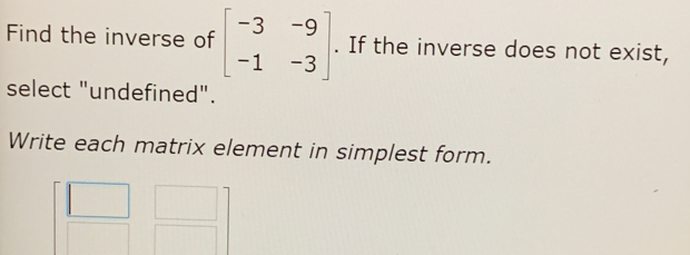 Find the inverse of beginbmatrix -3&-9 -1&-3endbmatrix. If the inverse does not exist, 
select "undefined". 
Write each matrix element in simplest form.