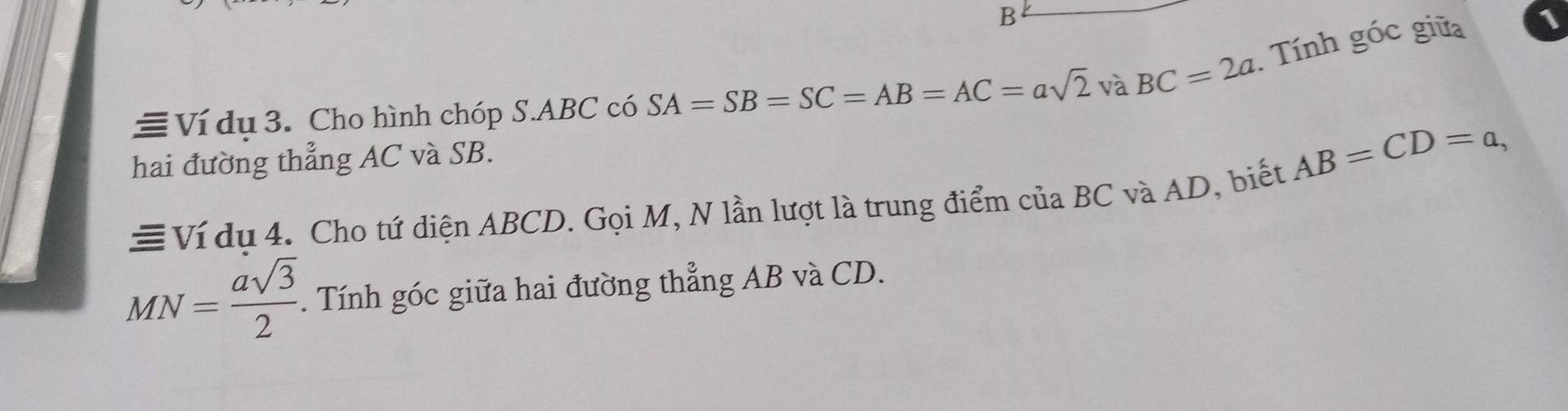 ≡Ví dụ 3. Cho hình chóp S. ABC có SA=SB=SC=AB=AC=asqrt(2) và BC=2a Tính góc giữa 
1 
hai đường thẳng AC và SB.
AB=CD=a, 
≡Ví du 4. Cho tứ diện ABCD. Gọi M, N lần lượt là trung điểm của BC và AD, biết
MN= asqrt(3)/2 . Tính góc giữa hai đường thẳng AB và CD.