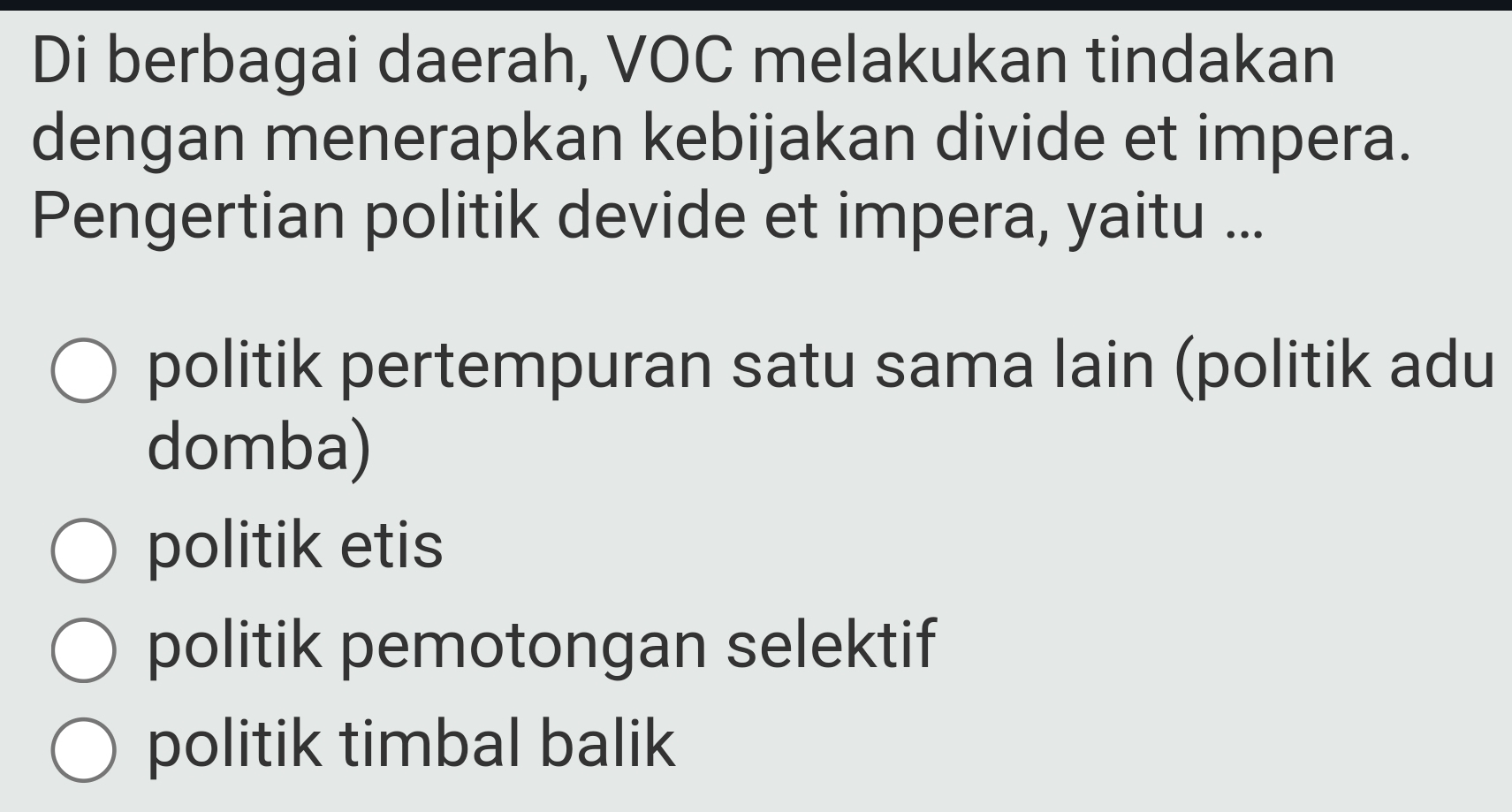 Di berbagai daerah, VOC melakukan tindakan
dengan menerapkan kebijakan divide et impera.
Pengertian politik devide et impera, yaitu ...
politik pertempuran satu sama lain (politik adu
domba)
politik etis
politik pemotongan selektif
politik timbal balik