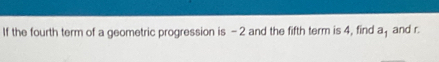 If the fourth term of a geometric progression is -2 and the fifth term is 4, find a, and r.