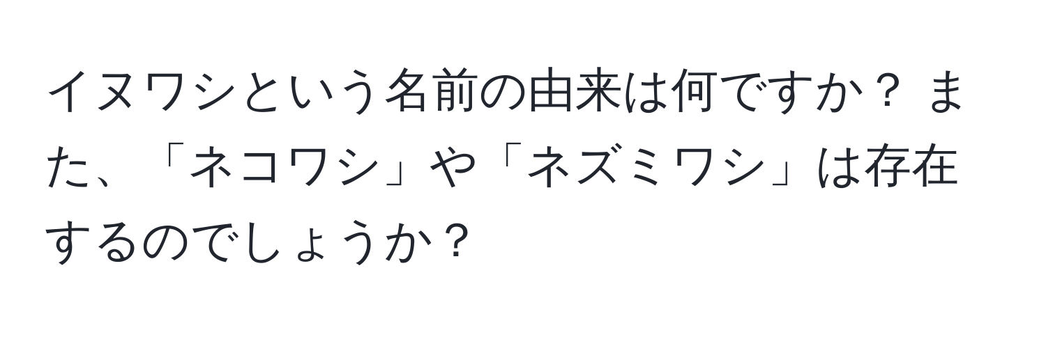 イヌワシという名前の由来は何ですか？ また、「ネコワシ」や「ネズミワシ」は存在するのでしょうか？