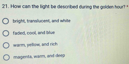 How can the light be described during the golden hour? *
bright, translucent, and white
faded, cool, and blue
warm, yellow, and rich
magenta, warm, and deep