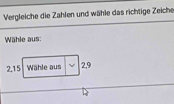 Vergleiche die Zahlen und wähle das richtige Zeiche 
Wähle aus:
2, 15 Wähle aus 2,9