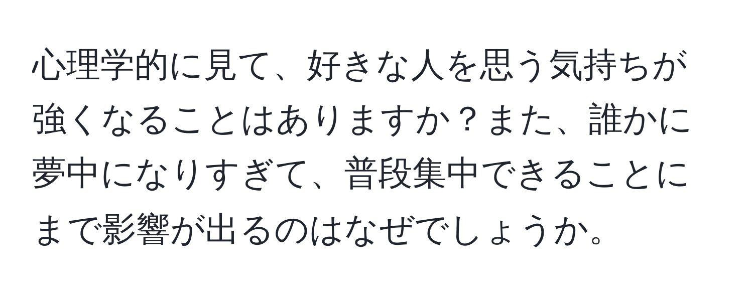 心理学的に見て、好きな人を思う気持ちが強くなることはありますか？また、誰かに夢中になりすぎて、普段集中できることにまで影響が出るのはなぜでしょうか。