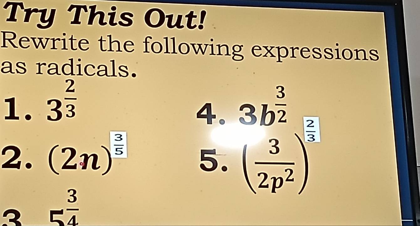 Try This Out! 
Rewrite the following expressions 
as radicals. 
1. 3^(frac 2)3
4. beginarrayr 3b^(frac 3)2 ( 3/2p^2 )^ 5/2 endarray
2. (2n)^ 3/5 
5. 
2 5^(frac 3)4