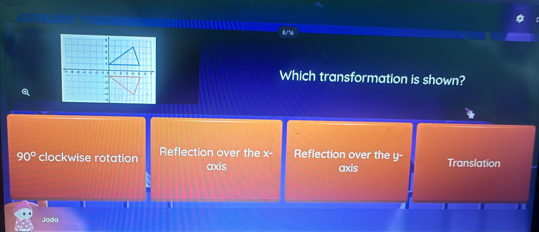 8/16
Which transformation is shown?
90° clockwise rotation Reflection over the x- Reflection over the y - Translation
axis axis
I
I
I
Jada