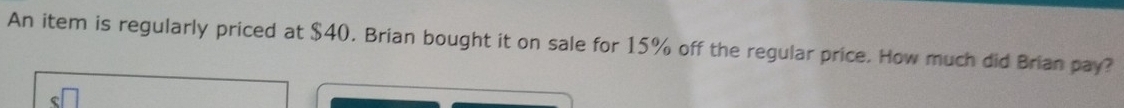 An item is regularly priced at $40. Brian bought it on sale for 15% off the regular price. How much did Brian pay?