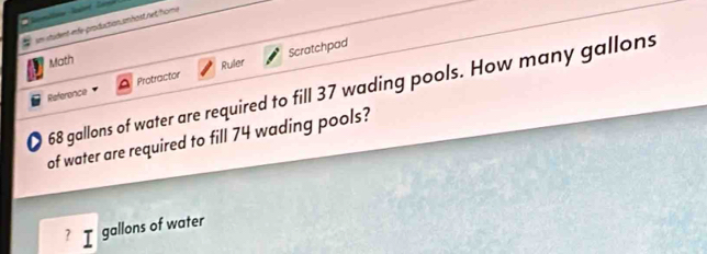 in itudent ede-production anhost net home 
Math 
Reference Protractor Ruler Scratchpad
68 gallons of water are required to fill 37 wading pools. How many gallons
of water are required to fill 74 wading pools? 
? I gallons of water