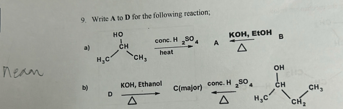 Write A to D for the following reaction; 
a) beginarrayr HO H_3Cendarray ,beginarrayr HO CH CH_3endarray frac conc.H_2SO_4heat A  (KOH,EtOH)/△   B 
OH 
co ne 
b) KOH, Ethanol C(r major) conc. H_2SO_4 H_3C'CH_CH_2CH_3
D vector A
overline △ 