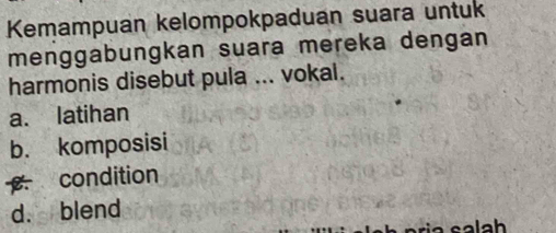 Kemampuan kelompokpaduan suara untuk
menggabungkan suara mereka dengán
harmonis disebut pula ... vokal.
a. latihan
b. komposisi
condition
d. blend
al a h