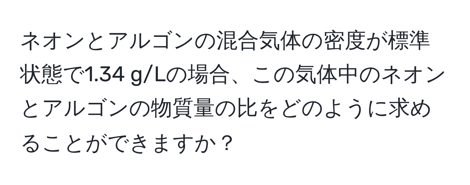 ネオンとアルゴンの混合気体の密度が標準状態で1.34 g/Lの場合、この気体中のネオンとアルゴンの物質量の比をどのように求めることができますか？