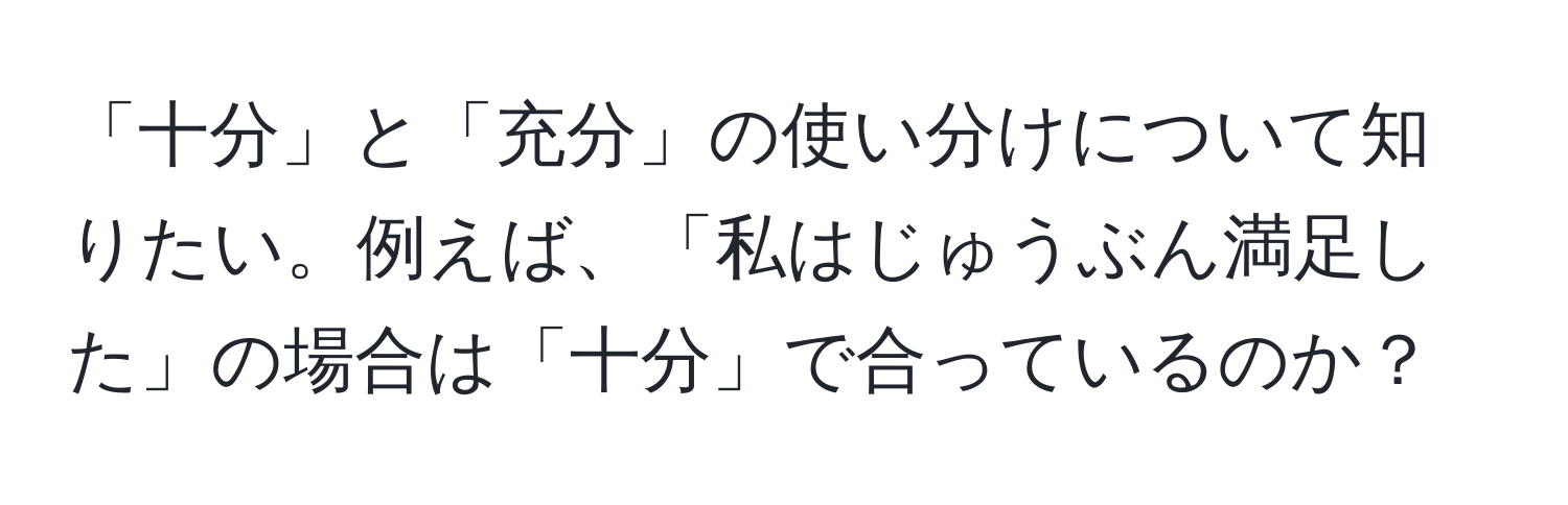 「十分」と「充分」の使い分けについて知りたい。例えば、「私はじゅうぶん満足した」の場合は「十分」で合っているのか？