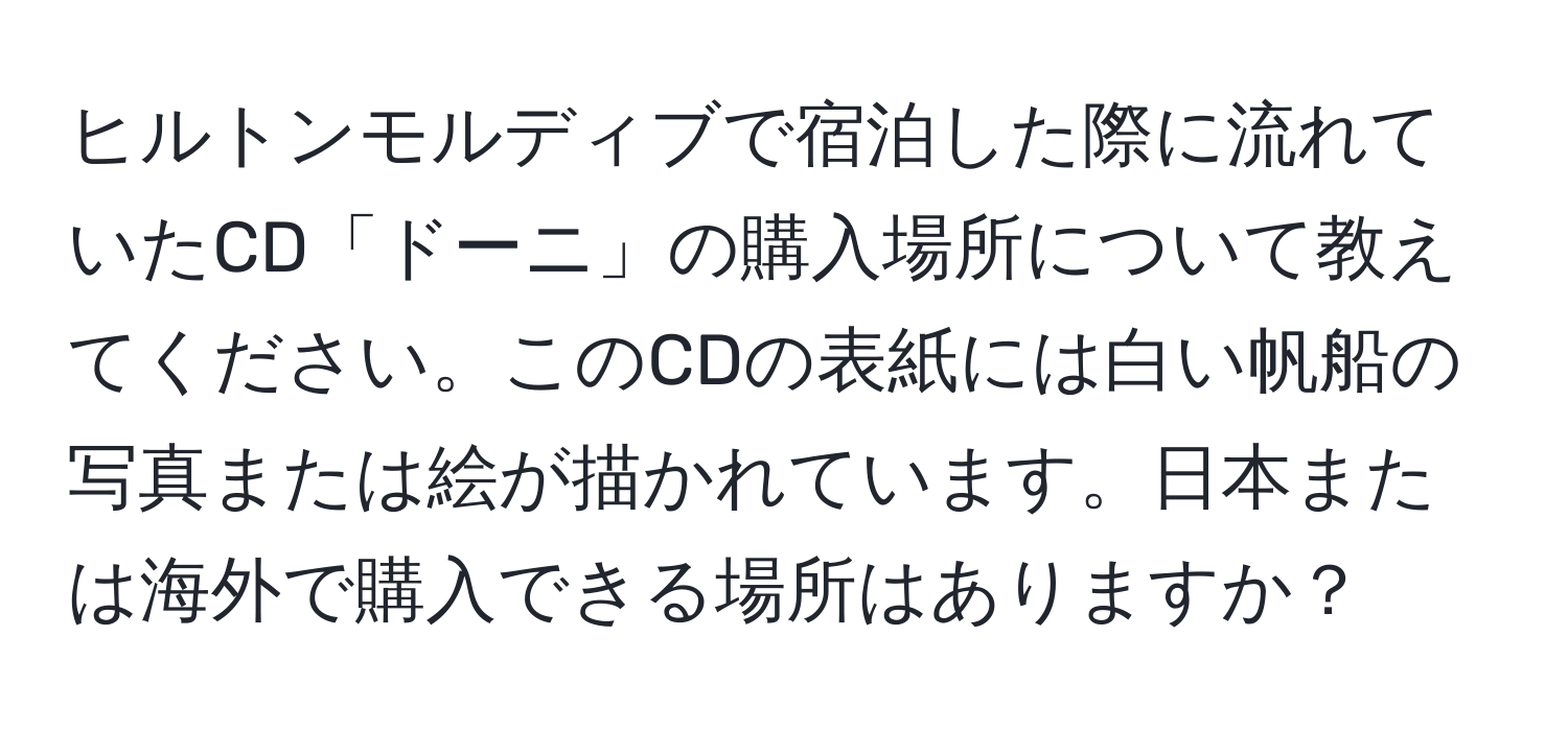 ヒルトンモルディブで宿泊した際に流れていたCD「ドーニ」の購入場所について教えてください。このCDの表紙には白い帆船の写真または絵が描かれています。日本または海外で購入できる場所はありますか？