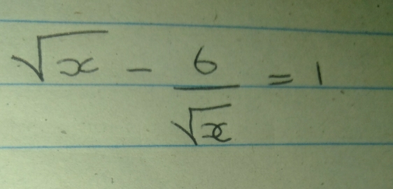 sqrt(x)- 6/sqrt(x) =1