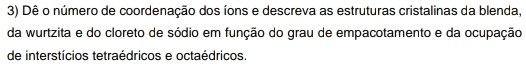 Dê o número de coordenação dos íons e descreva as estruturas cristalinas da blenda, 
da wurtzita e do cloreto de sódio em função do grau de empacotamento e da ocupação 
de interstícios tetraédricos e octaédricos.