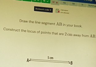 ifx 1G 1H 1 Sumenar 
Calculy tor 
Bockwork code: 1 not sllowed 
Draw the line segment AB in your book. 
Construct the locus of points that are 2 cm away from AB. 
A. 5 cm
B