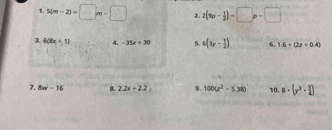 5(m-2)=□ m-□
2. 2(9p- 1/2 )=□ p-□
3. 6(8x+1)
4. -35x+30 5. 6(3y- 1/2 ) 6. 1.6+(2z+0.4)
7. 8w-16 8. 2.2x+2.2 9. 100(z^2-5.38) 10. 8· (y^3·  3/4 )